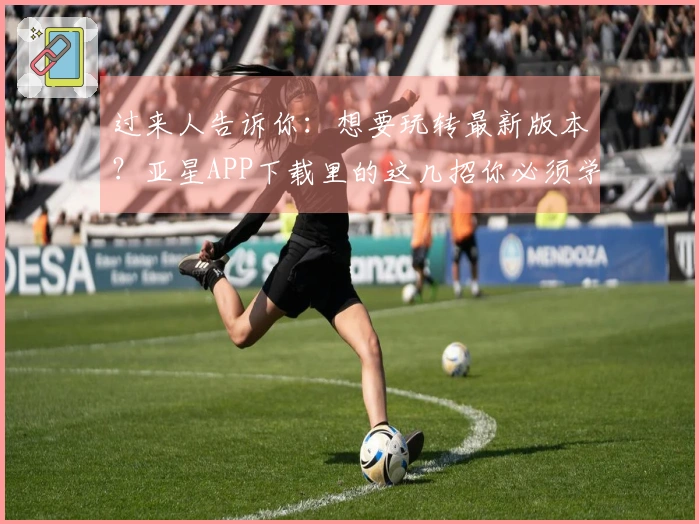 过来人告诉你：想要玩转最新版本？亚星APP下载里的这几招你必须学会！