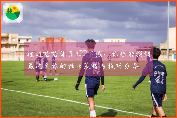 通过哈哈体育APP下载，你也能找到最适合你的抽卡策略与技巧分享