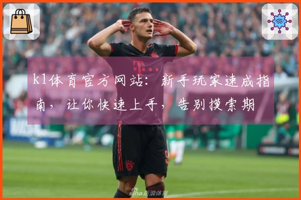 k1体育官方网站:新手玩家速成指南,让你快速上手,告别摸索期