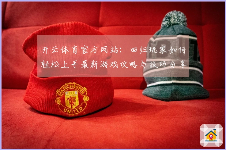 开云体育官方网站：回归玩家如何轻松上手最新游戏攻略与技巧分享