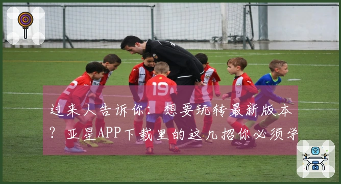 过来人告诉你：想要玩转最新版本？亚星APP下载里的这几招你必须学会！