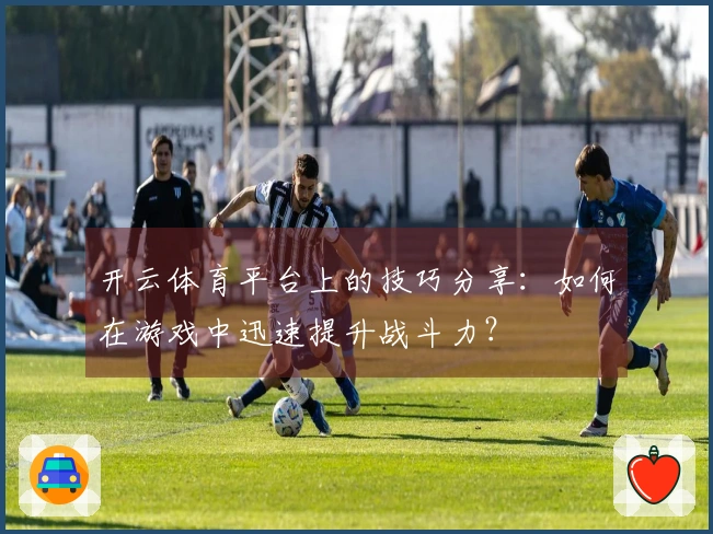 开云体育平台上的技巧分享：如何在游戏中迅速提升战斗力？